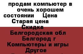 продам компьютер в очень хорошем состоянии  › Цена ­ 30 000 › Старая цена ­ 39 500 › Скидка ­ 10 - Белгородская обл., Белгород г. Компьютеры и игры » Другое   . Белгородская обл.,Белгород г.